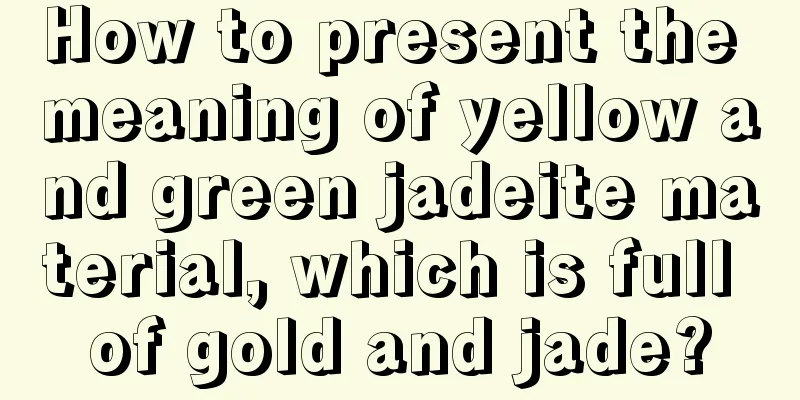 How to present the meaning of yellow and green jadeite material, which is full of gold and jade?