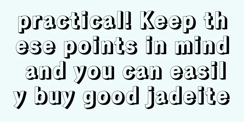 practical! Keep these points in mind and you can easily buy good jadeite