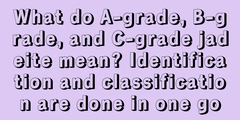 What do A-grade, B-grade, and C-grade jadeite mean? Identification and classification are done in one go