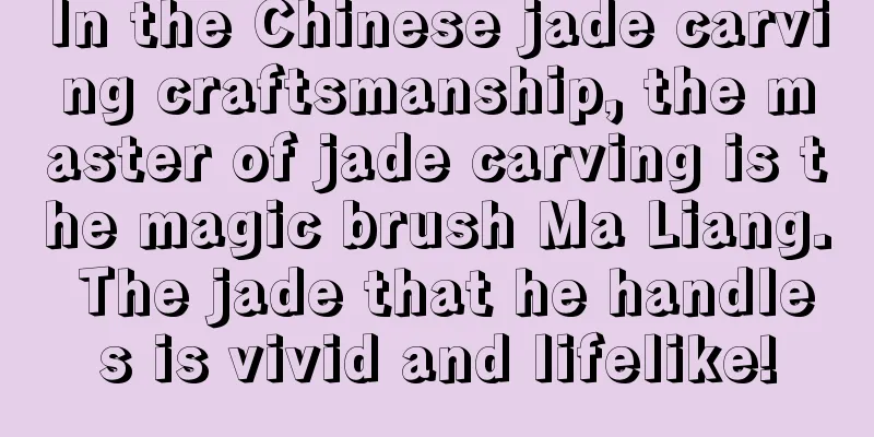 In the Chinese jade carving craftsmanship, the master of jade carving is the magic brush Ma Liang. The jade that he handles is vivid and lifelike!