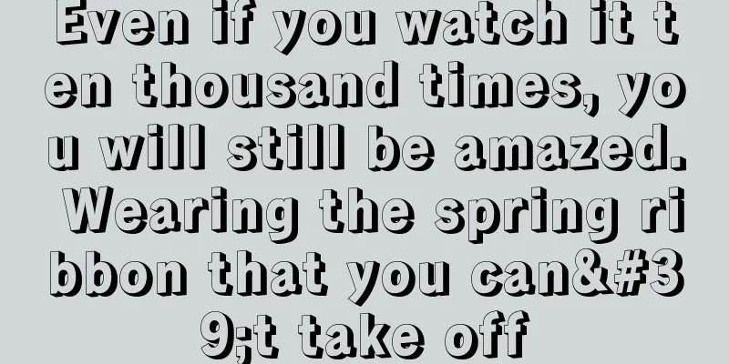 Even if you watch it ten thousand times, you will still be amazed. Wearing the spring ribbon that you can't take off