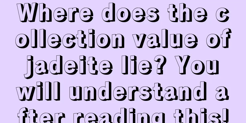 Where does the collection value of jadeite lie? You will understand after reading this!