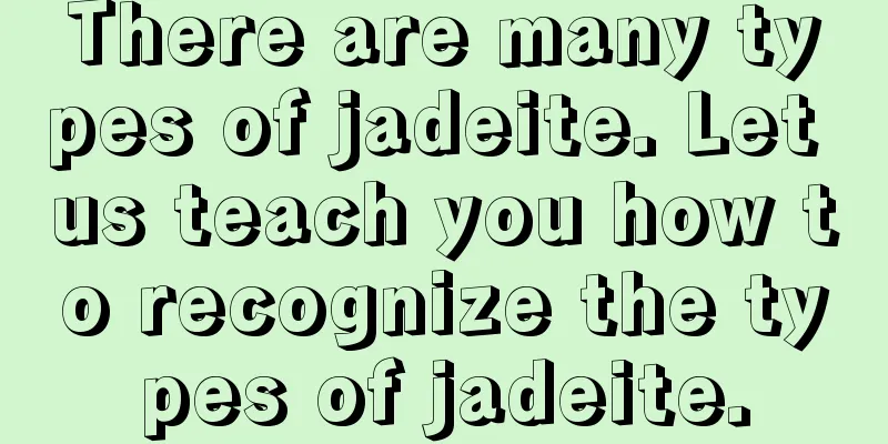 There are many types of jadeite. Let us teach you how to recognize the types of jadeite.