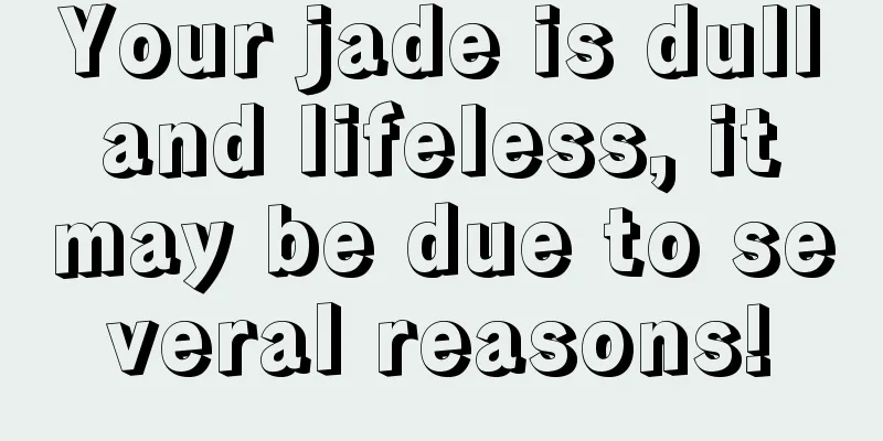 Your jade is dull and lifeless, it may be due to several reasons!