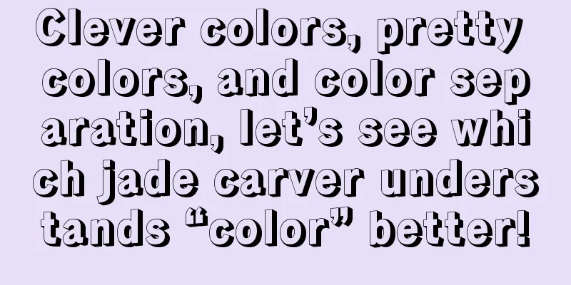 Clever colors, pretty colors, and color separation, let’s see which jade carver understands “color” better!