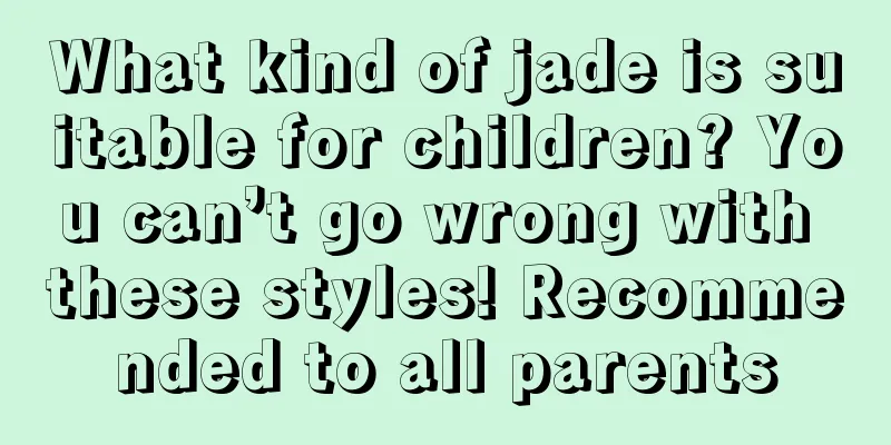 What kind of jade is suitable for children? You can’t go wrong with these styles! Recommended to all parents