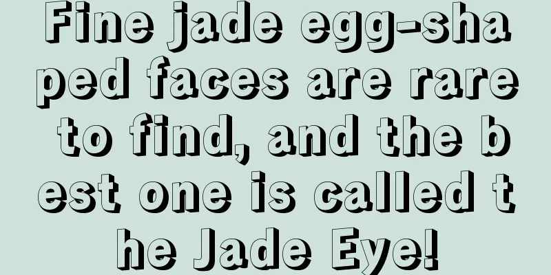 Fine jade egg-shaped faces are rare to find, and the best one is called the Jade Eye!