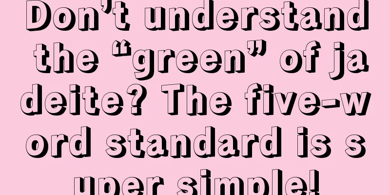 Don’t understand the “green” of jadeite? The five-word standard is super simple!