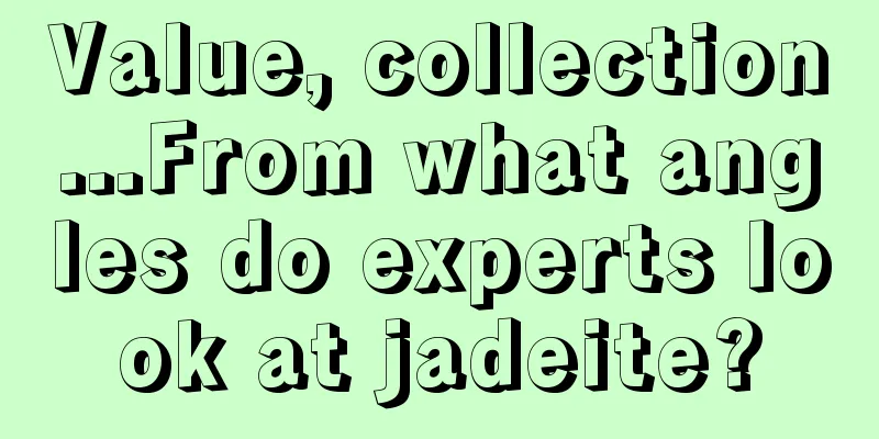 Value, collection...From what angles do experts look at jadeite?