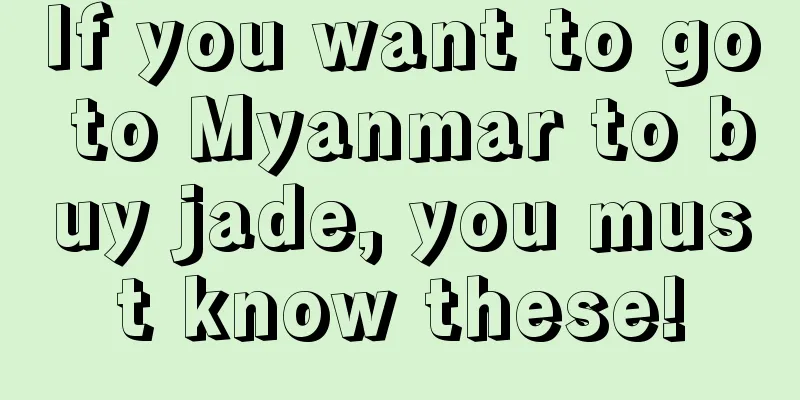 If you want to go to Myanmar to buy jade, you must know these!