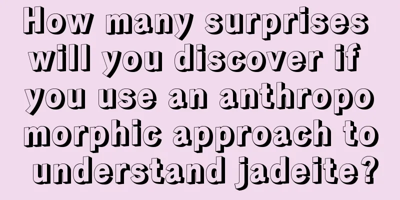 How many surprises will you discover if you use an anthropomorphic approach to understand jadeite?