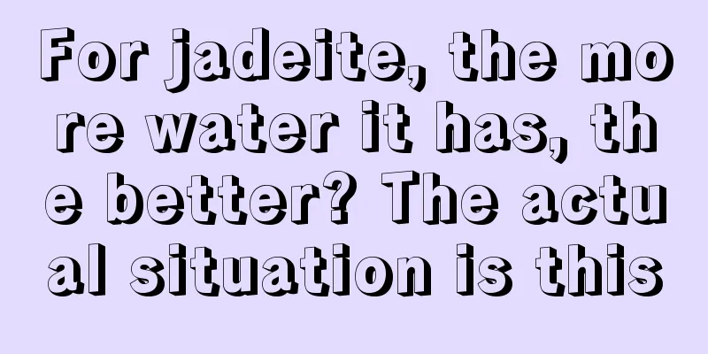 For jadeite, the more water it has, the better? The actual situation is this