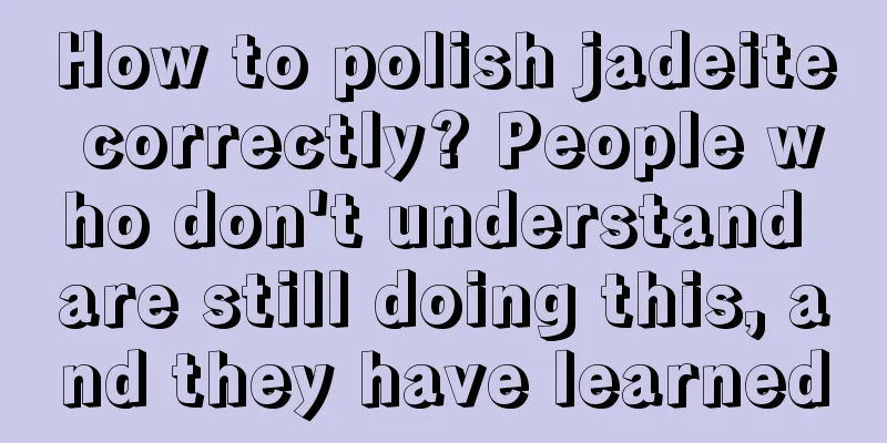 How to polish jadeite correctly? People who don't understand are still doing this, and they have learned