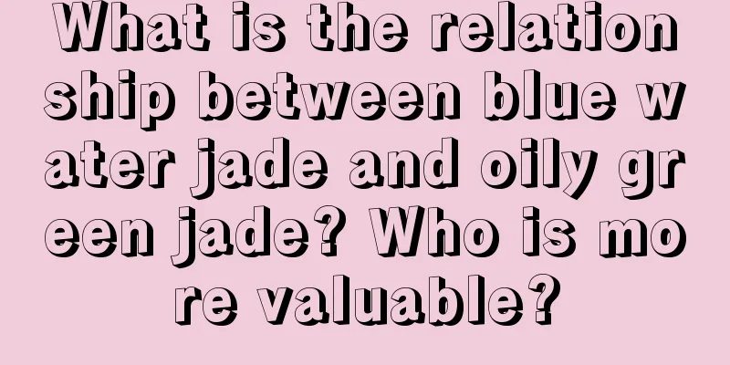 What is the relationship between blue water jade and oily green jade? Who is more valuable?