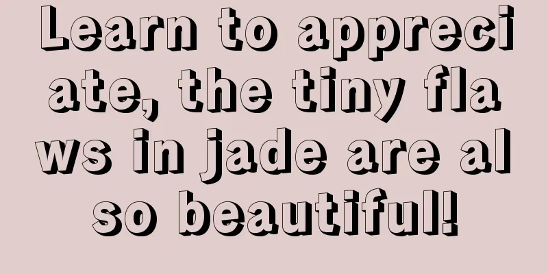 Learn to appreciate, the tiny flaws in jade are also beautiful!