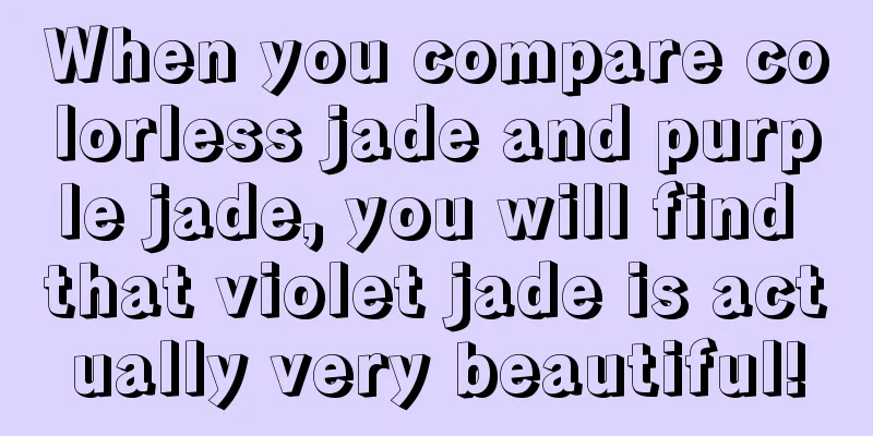 When you compare colorless jade and purple jade, you will find that violet jade is actually very beautiful!