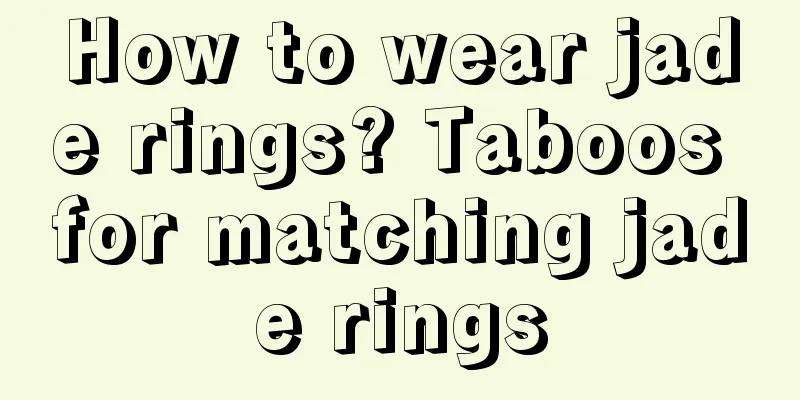 How to wear jade rings? Taboos for matching jade rings