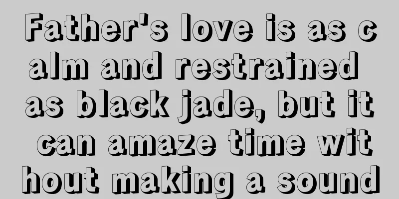 Father's love is as calm and restrained as black jade, but it can amaze time without making a sound