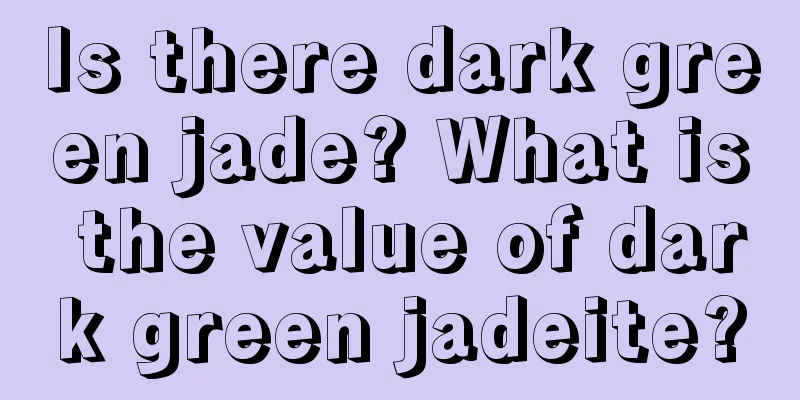 Is there dark green jade? What is the value of dark green jadeite?