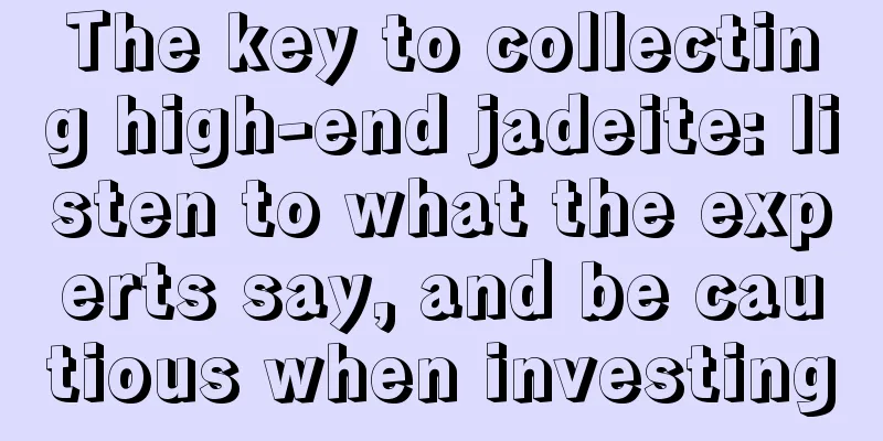 The key to collecting high-end jadeite: listen to what the experts say, and be cautious when investing