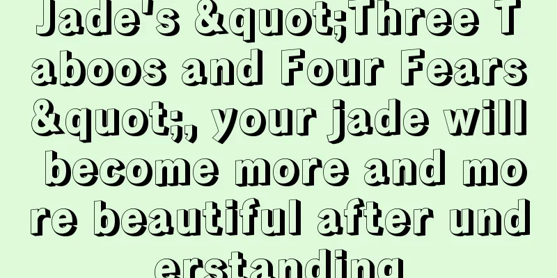 Jade's "Three Taboos and Four Fears", your jade will become more and more beautiful after understanding