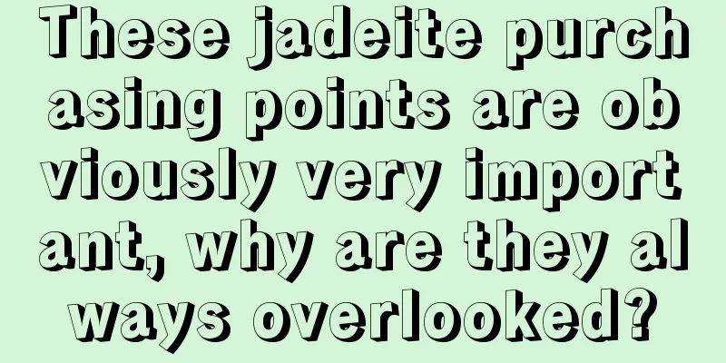 These jadeite purchasing points are obviously very important, why are they always overlooked?