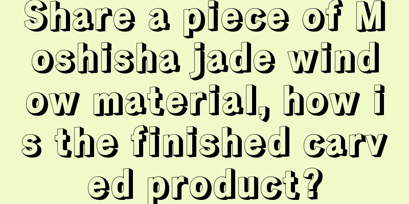 Share a piece of Moshisha jade window material, how is the finished carved product?