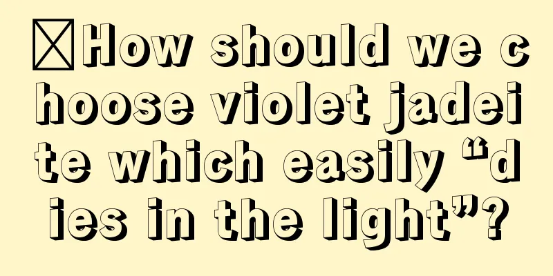 ​How should we choose violet jadeite which easily “dies in the light”?