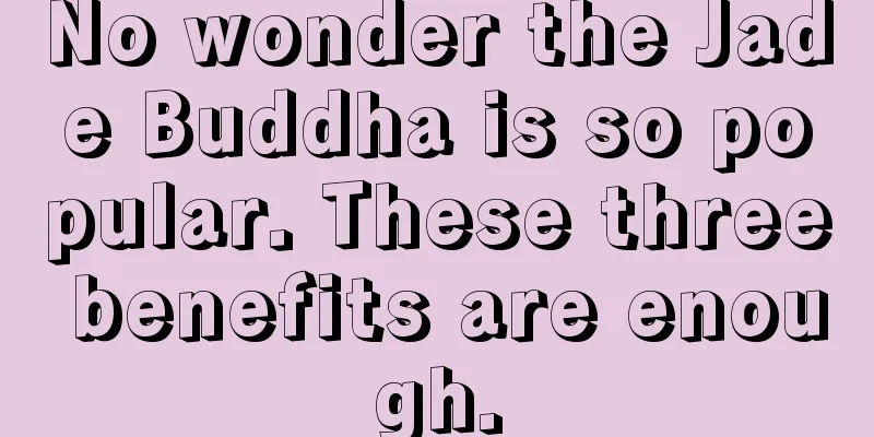 No wonder the Jade Buddha is so popular. These three benefits are enough.