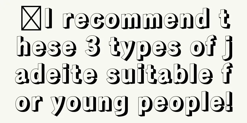 ​I recommend these 3 types of jadeite suitable for young people!