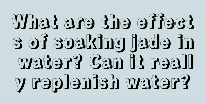 What are the effects of soaking jade in water? Can it really replenish water?