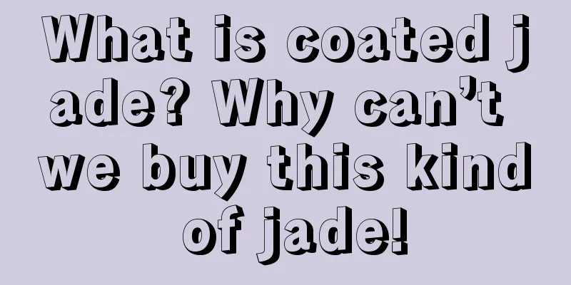 What is coated jade? Why can’t we buy this kind of jade!