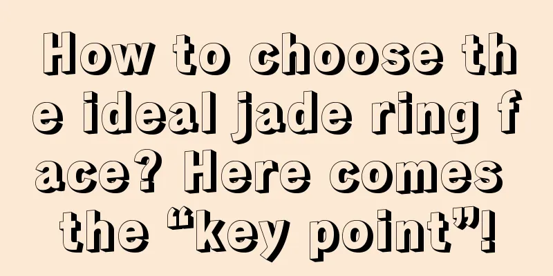 How to choose the ideal jade ring face? Here comes the “key point”!