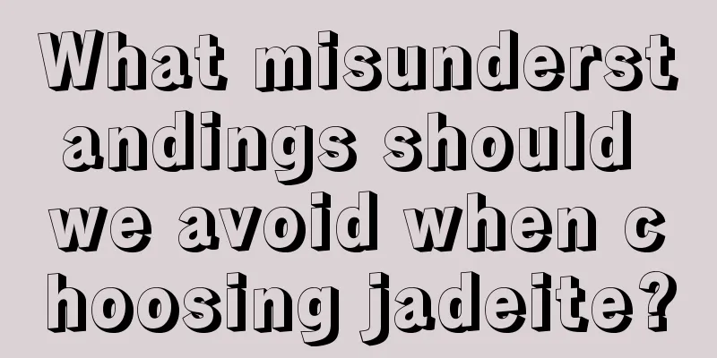 What misunderstandings should we avoid when choosing jadeite?