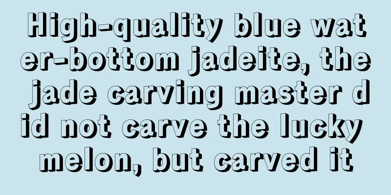 High-quality blue water-bottom jadeite, the jade carving master did not carve the lucky melon, but carved it