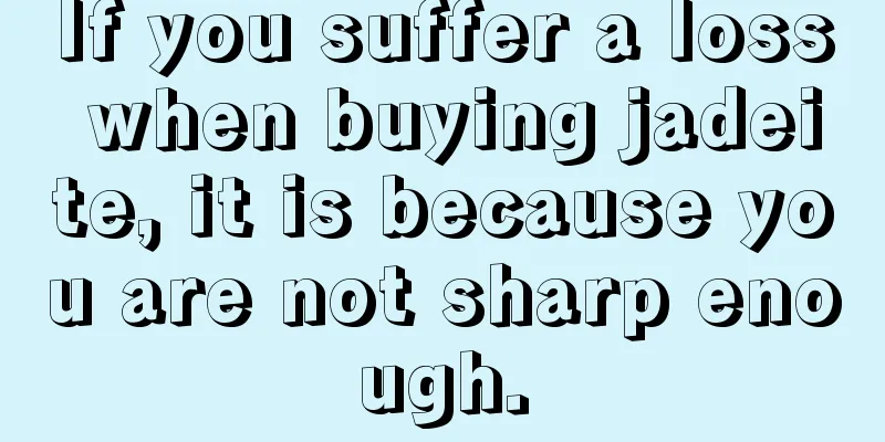 If you suffer a loss when buying jadeite, it is because you are not sharp enough.