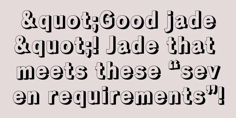 "Good jade"! Jade that meets these “seven requirements”!