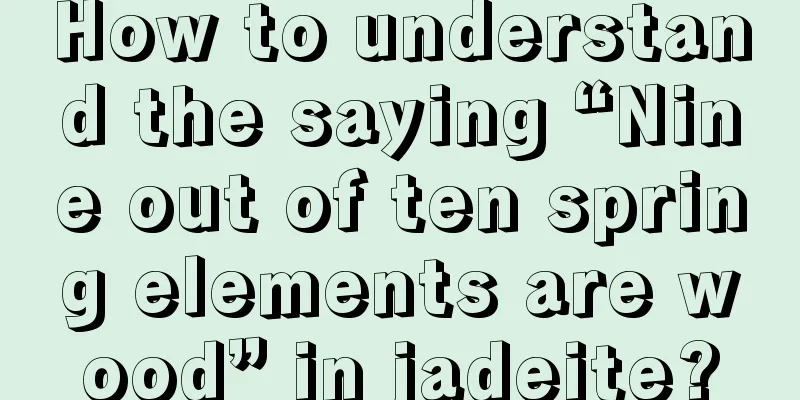 How to understand the saying “Nine out of ten spring elements are wood” in jadeite?