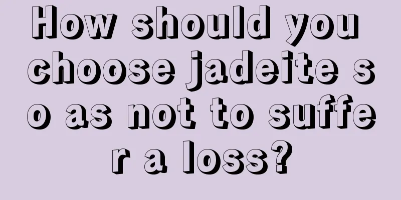 How should you choose jadeite so as not to suffer a loss?