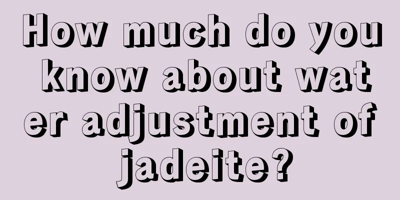 How much do you know about water adjustment of jadeite?