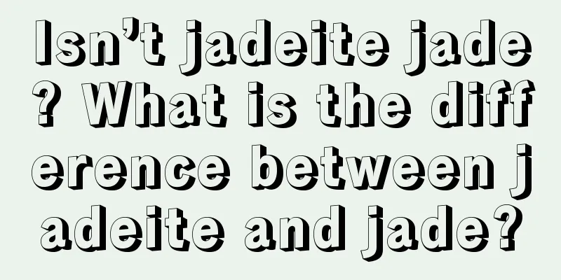 Isn’t jadeite jade? What is the difference between jadeite and jade?