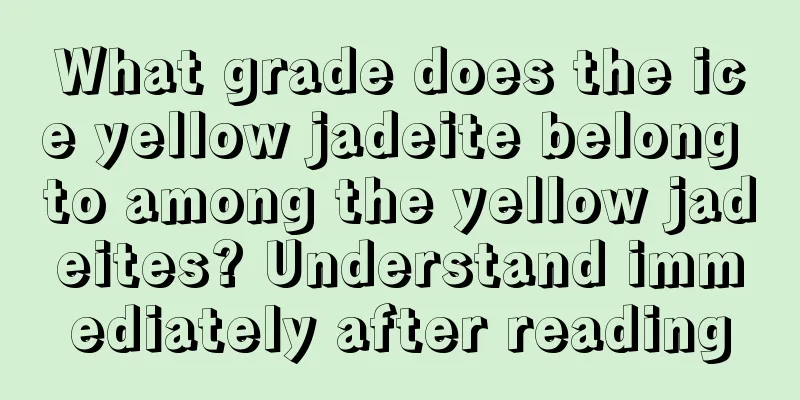 What grade does the ice yellow jadeite belong to among the yellow jadeites? Understand immediately after reading