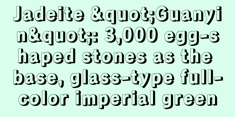 Jadeite "Guanyin": 3,000 egg-shaped stones as the base, glass-type full-color imperial green