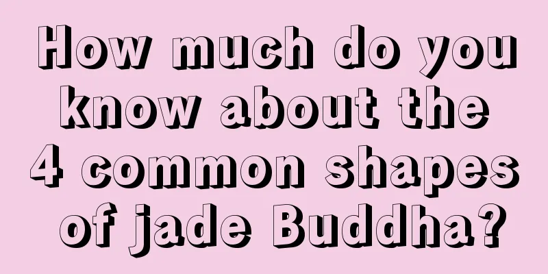 How much do you know about the 4 common shapes of jade Buddha?