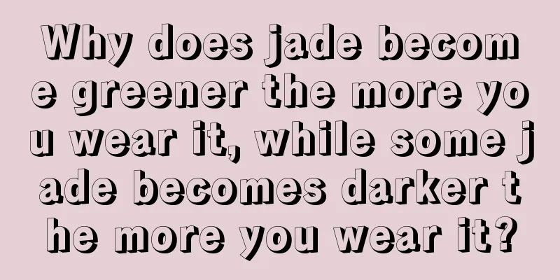 Why does jade become greener the more you wear it, while some jade becomes darker the more you wear it?