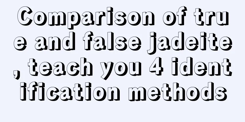 Comparison of true and false jadeite, teach you 4 identification methods