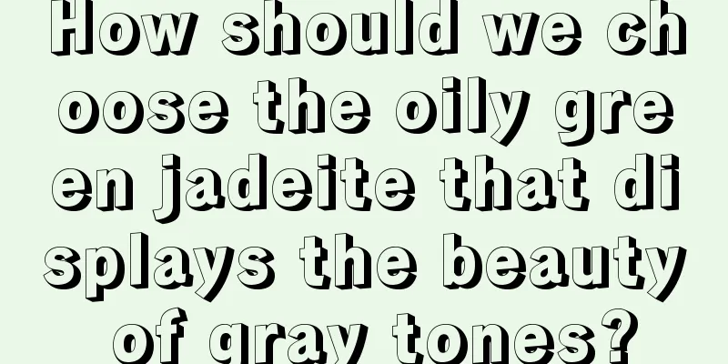 How should we choose the oily green jadeite that displays the beauty of gray tones?