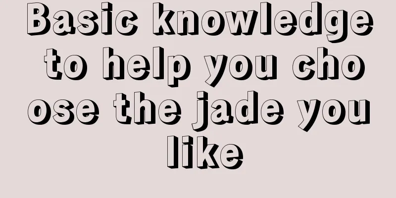 Basic knowledge to help you choose the jade you like