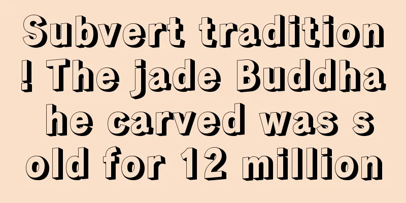 Subvert tradition! The jade Buddha he carved was sold for 12 million