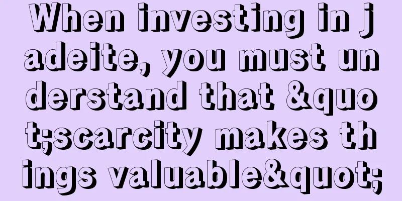 When investing in jadeite, you must understand that "scarcity makes things valuable"